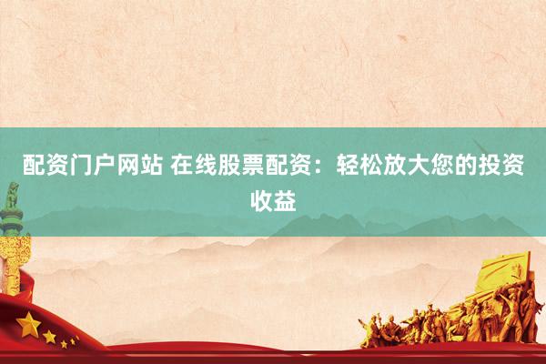 配资门户网站 在线股票配资：轻松放大您的投资收益