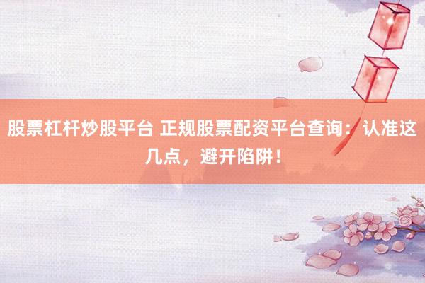 股票杠杆炒股平台 正规股票配资平台查询：认准这几点，避开陷阱！