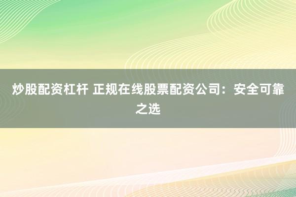 炒股配资杠杆 正规在线股票配资公司：安全可靠之选