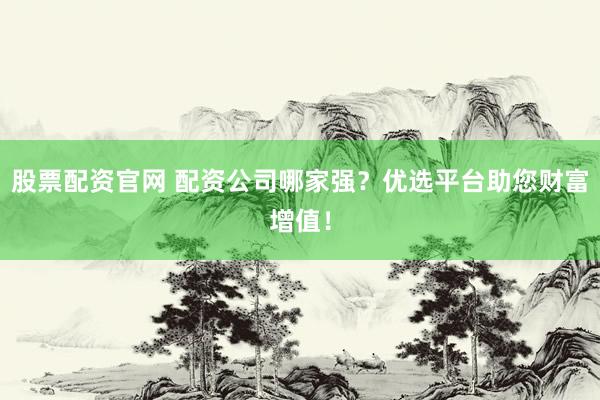 股票配资官网 配资公司哪家强？优选平台助您财富增值！