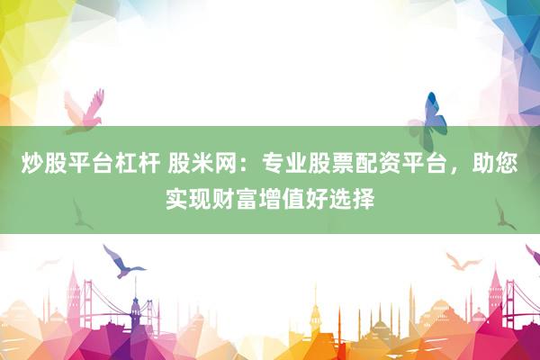 炒股平台杠杆 股米网：专业股票配资平台，助您实现财富增值好选择