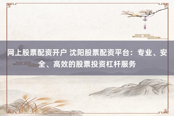 网上股票配资开户 沈阳股票配资平台：专业、安全、高效的股票投资杠杆服务