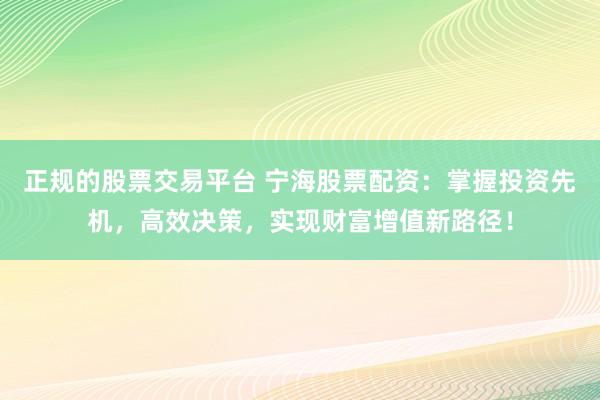 正规的股票交易平台 宁海股票配资：掌握投资先机，高效决策，实现财富增值新路径！