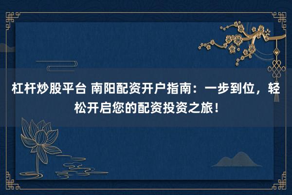 杠杆炒股平台 南阳配资开户指南：一步到位，轻松开启您的配资投资之旅！
