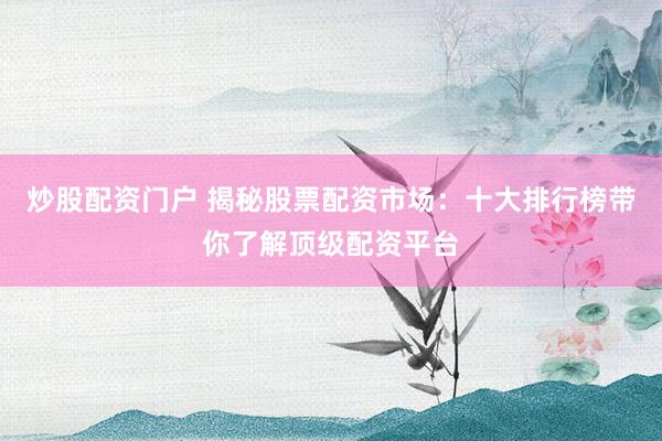 炒股配资门户 揭秘股票配资市场：十大排行榜带你了解顶级配资平台