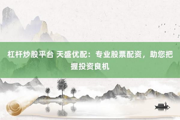 杠杆炒股平台 天盛优配：专业股票配资，助您把握投资良机