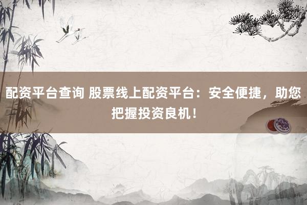 配资平台查询 股票线上配资平台：安全便捷，助您把握投资良机！
