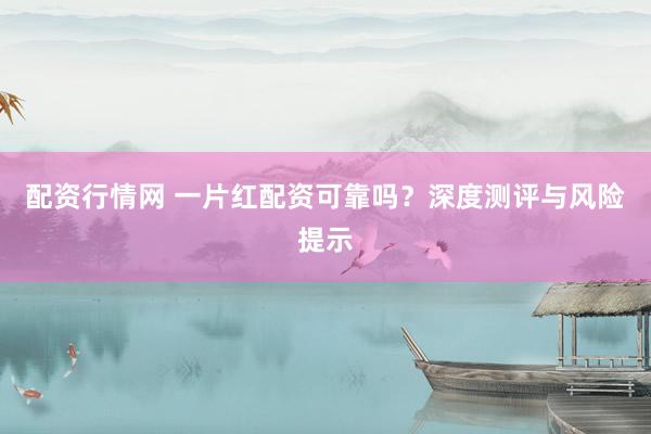 配资行情网 一片红配资可靠吗？深度测评与风险提示