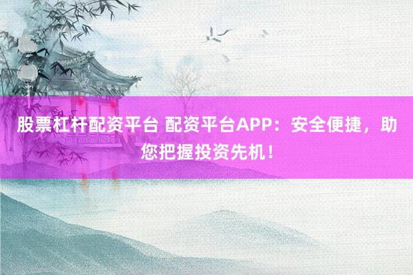 股票杠杆配资平台 配资平台APP：安全便捷，助您把握投资先机！