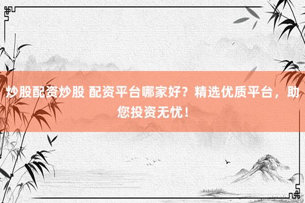 炒股配资炒股 配资平台哪家好？精选优质平台，助您投资无忧！