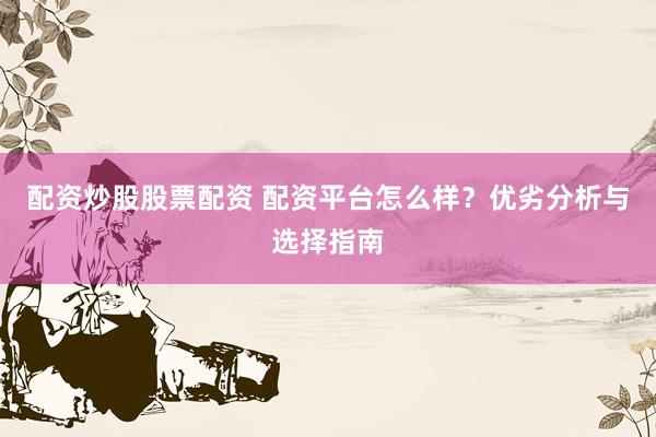 配资炒股股票配资 配资平台怎么样？优劣分析与选择指南
