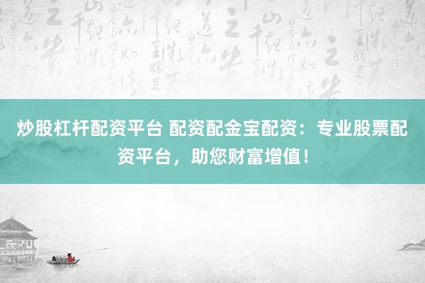 炒股杠杆配资平台 配资配金宝配资：专业股票配资平台，助您财富增值！