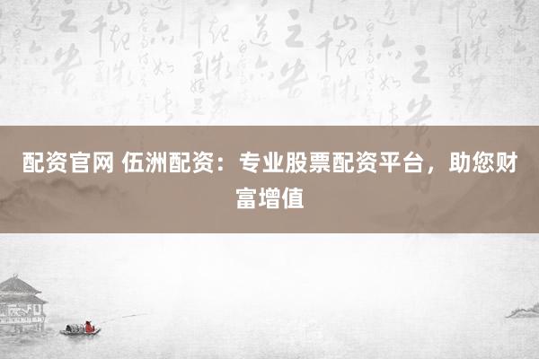 配资官网 伍洲配资：专业股票配资平台，助您财富增值