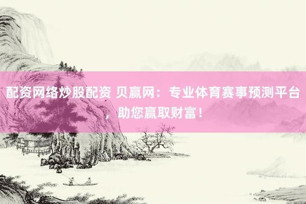 配资网络炒股配资 贝赢网：专业体育赛事预测平台，助您赢取财富！