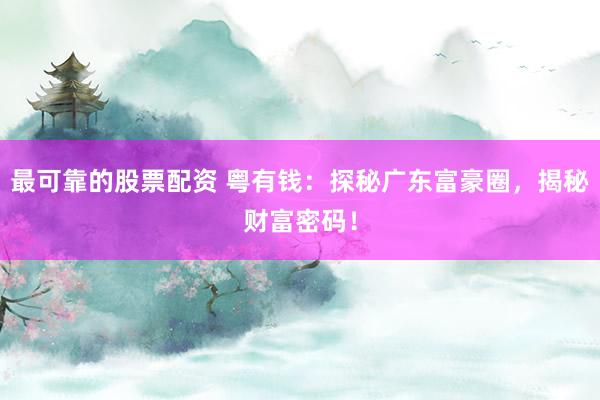 最可靠的股票配资 粤有钱：探秘广东富豪圈，揭秘财富密码！