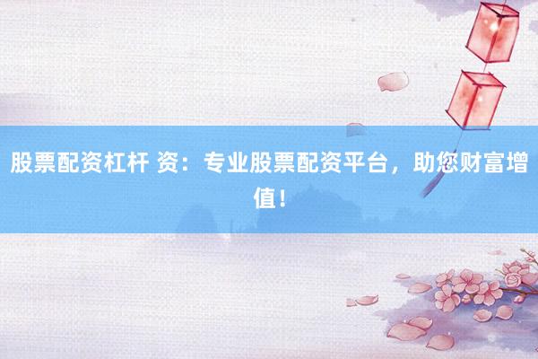股票配资杠杆 资：专业股票配资平台，助您财富增值！
