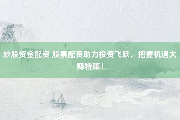 炒股资金配资 股票配资助力投资飞跃，把握机遇大赚特赚！