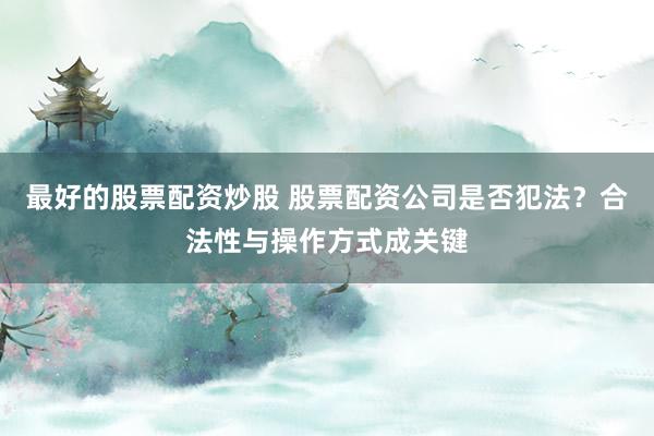 最好的股票配资炒股 股票配资公司是否犯法？合法性与操作方式成关键