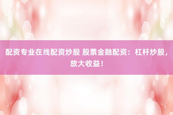 配资专业在线配资炒股 股票金融配资：杠杆炒股，放大收益！