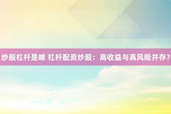 炒股杠杆是啥 杠杆配资炒股：高收益与高风险并存？