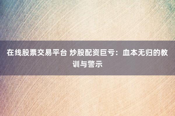 在线股票交易平台 炒股配资巨亏：血本无归的教训与警示