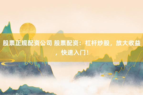 股票正规配资公司 股票配资：杠杆炒股，放大收益，快速入门！
