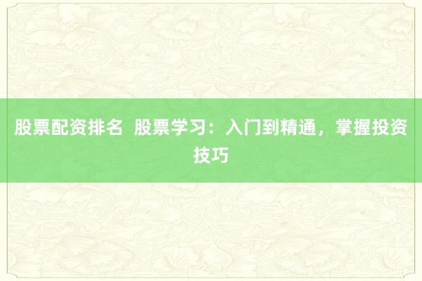 股票配资排名  股票学习：入门到精通，掌握投资技巧
