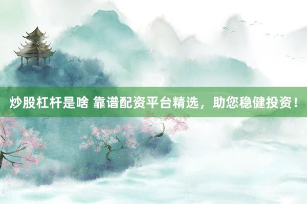 炒股杠杆是啥 靠谱配资平台精选，助您稳健投资！