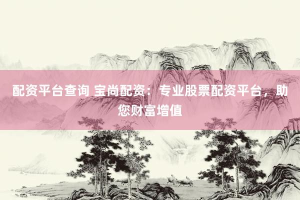 配资平台查询 宝尚配资：专业股票配资平台，助您财富增值