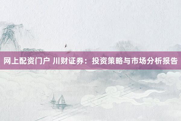 网上配资门户 川财证券：投资策略与市场分析报告