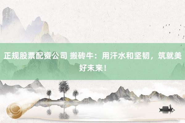 正规股票配资公司 搬砖牛：用汗水和坚韧，筑就美好未来！