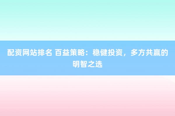配资网站排名 百益策略：稳健投资，多方共赢的明智之选