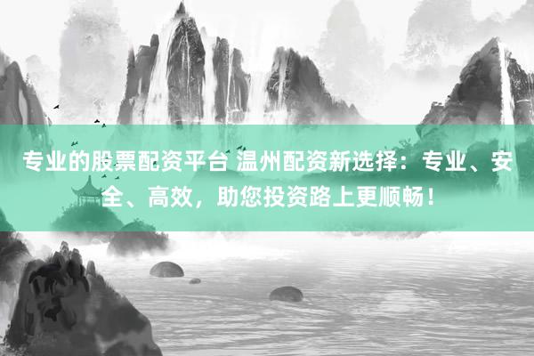 专业的股票配资平台 温州配资新选择：专业、安全、高效，助您投资路上更顺畅！