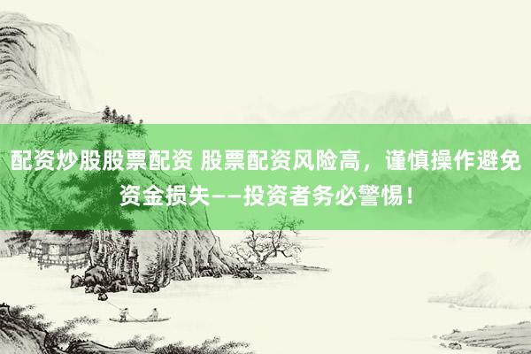 配资炒股股票配资 股票配资风险高，谨慎操作避免资金损失——投资者务必警惕！