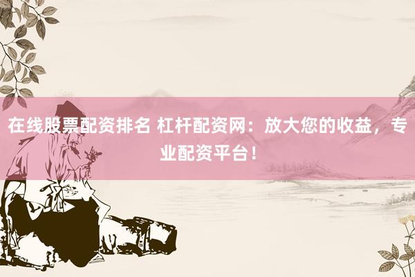 在线股票配资排名 杠杆配资网：放大您的收益，专业配资平台！