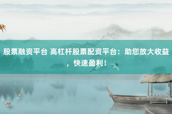 股票融资平台 高杠杆股票配资平台：助您放大收益，快速盈利！
