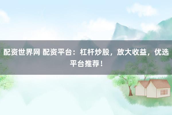 配资世界网 配资平台：杠杆炒股，放大收益，优选平台推荐！