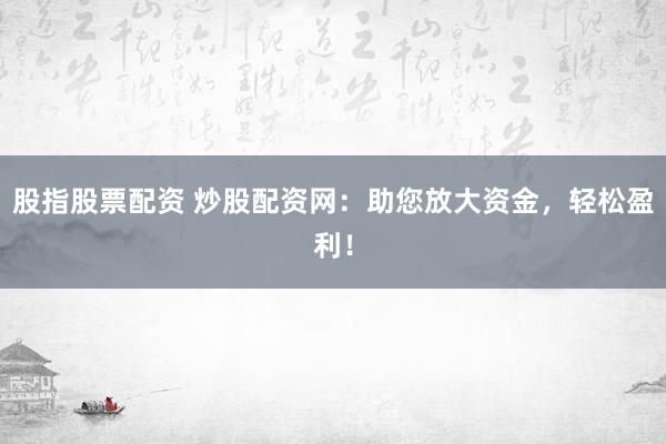 股指股票配资 炒股配资网：助您放大资金，轻松盈利！