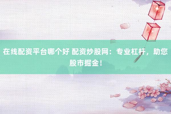 在线配资平台哪个好 配资炒股网：专业杠杆，助您股市掘金！