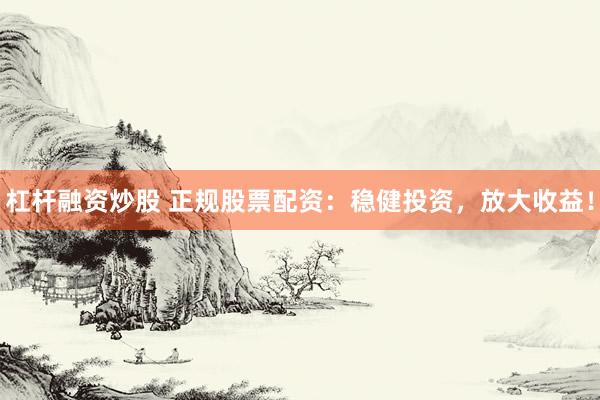 杠杆融资炒股 正规股票配资：稳健投资，放大收益！