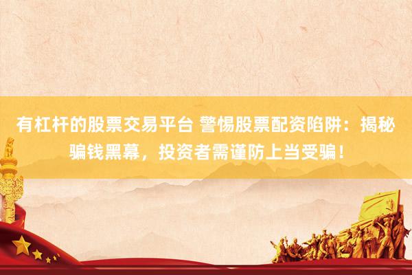 有杠杆的股票交易平台 警惕股票配资陷阱：揭秘骗钱黑幕，投资者需谨防上当受骗！