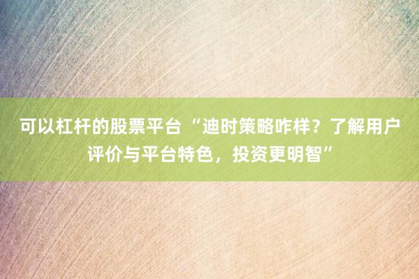 可以杠杆的股票平台 “迪时策略咋样？了解用户评价与平台特色，投资更明智”