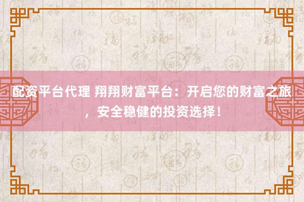 配资平台代理 翔翔财富平台：开启您的财富之旅，安全稳健的投资选择！