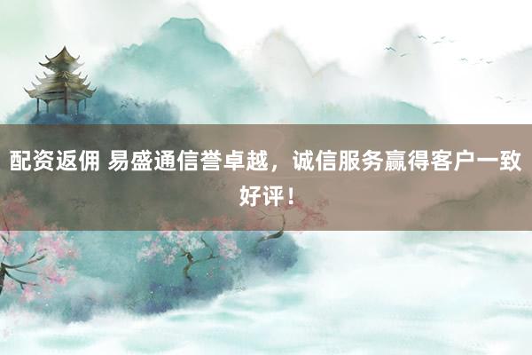 配资返佣 易盛通信誉卓越，诚信服务赢得客户一致好评！