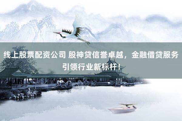 线上股票配资公司 股神贷信誉卓越，金融借贷服务引领行业新标杆！
