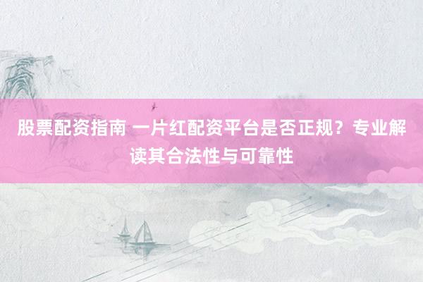 股票配资指南 一片红配资平台是否正规？专业解读其合法性与可靠性