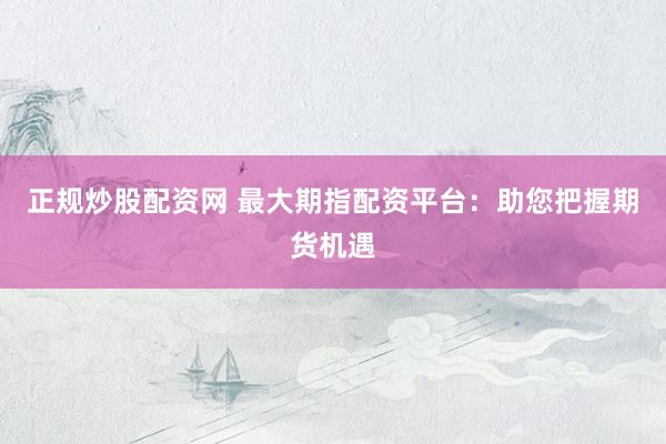 正规炒股配资网 最大期指配资平台：助您把握期货机遇