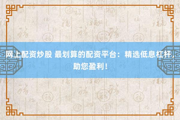 网上配资炒股 最划算的配资平台：精选低息杠杆，助您盈利！