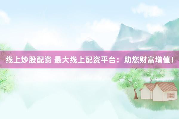 线上炒股配资 最大线上配资平台：助您财富增值！