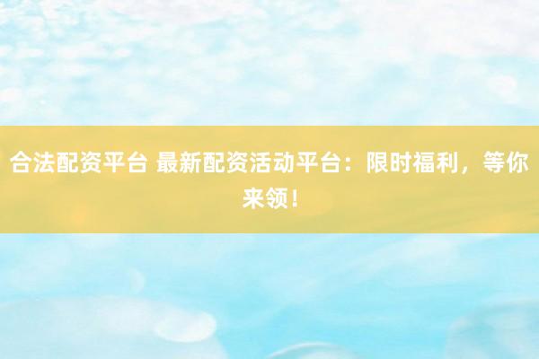 合法配资平台 最新配资活动平台：限时福利，等你来领！